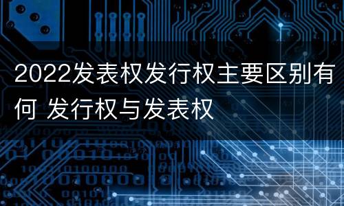 2022发表权发行权主要区别有何 发行权与发表权