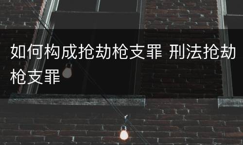 如何构成抢劫枪支罪 刑法抢劫枪支罪