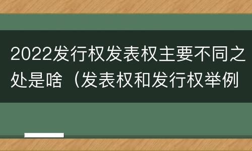 2022发行权发表权主要不同之处是啥（发表权和发行权举例）