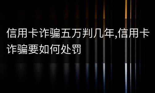 信用卡诈骗五万判几年,信用卡诈骗要如何处罚