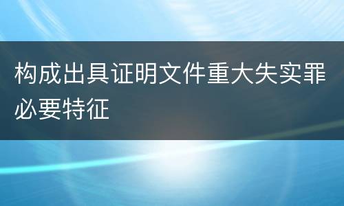 构成出具证明文件重大失实罪必要特征