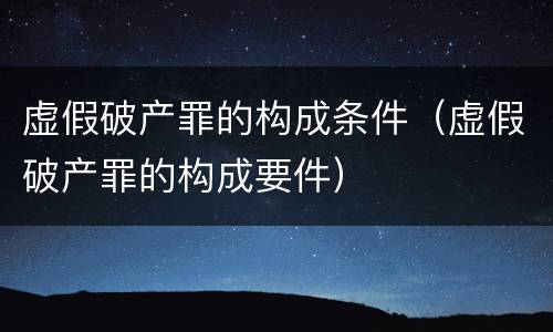 虚假破产罪的构成条件（虚假破产罪的构成要件）