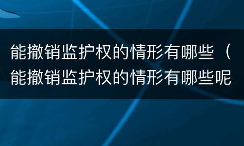 能撤销监护权的情形有哪些（能撤销监护权的情形有哪些呢）