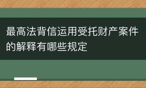 最高法背信运用受托财产案件的解释有哪些规定