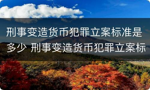 刑事变造货币犯罪立案标准是多少 刑事变造货币犯罪立案标准是多少天