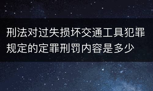 刑法对过失损坏交通工具犯罪规定的定罪刑罚内容是多少