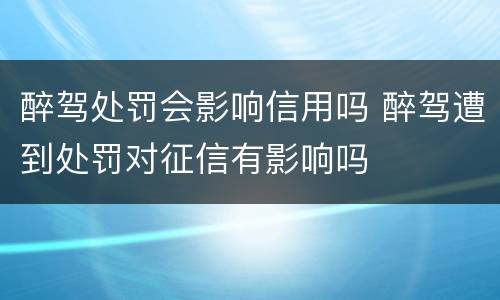 醉驾处罚会影响信用吗 醉驾遭到处罚对征信有影响吗