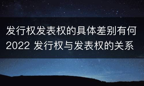 发行权发表权的具体差别有何2022 发行权与发表权的关系