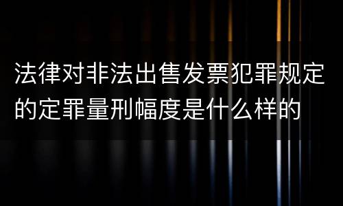 法律对非法出售发票犯罪规定的定罪量刑幅度是什么样的