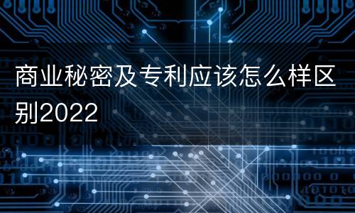 商业秘密及专利应该怎么样区别2022