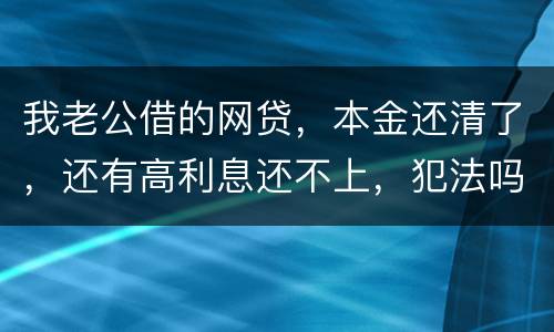 我老公借的网贷，本金还清了，还有高利息还不上，犯法吗