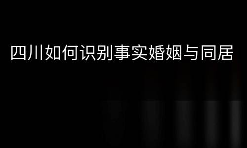 四川如何识别事实婚姻与同居