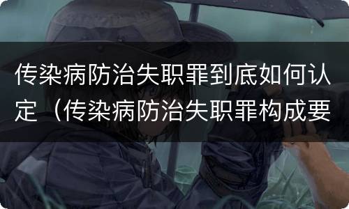 传染病防治失职罪到底如何认定（传染病防治失职罪构成要件）