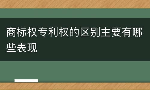 商标权专利权的区别主要有哪些表现