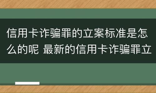 信用卡诈骗罪的立案标准是怎么的呢 最新的信用卡诈骗罪立案量刑标准