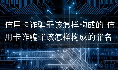 信用卡诈骗罪该怎样构成的 信用卡诈骗罪该怎样构成的罪名