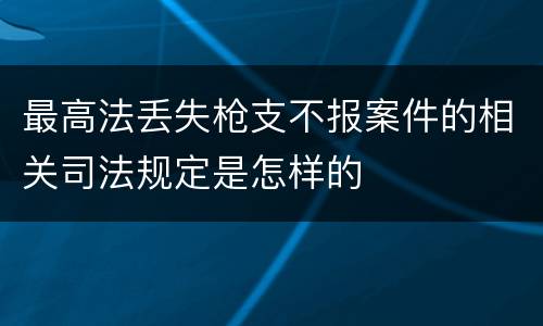 最高法丢失枪支不报案件的相关司法规定是怎样的