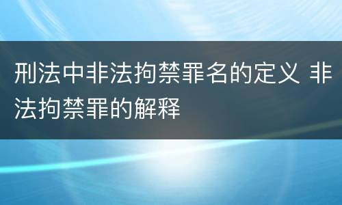 刑法中非法拘禁罪名的定义 非法拘禁罪的解释