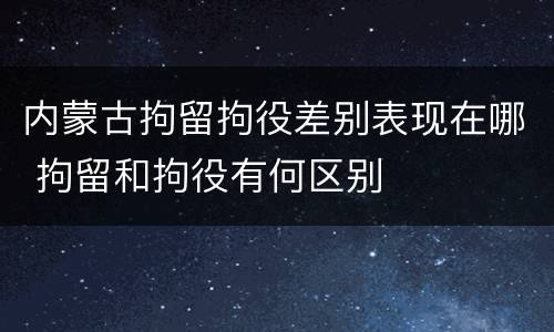 内蒙古拘留拘役差别表现在哪 拘留和拘役有何区别