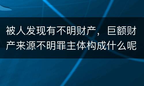 被人发现有不明财产，巨额财产来源不明罪主体构成什么呢