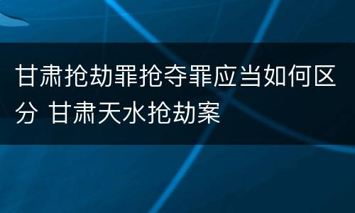 甘肃抢劫罪抢夺罪应当如何区分 甘肃天水抢劫案