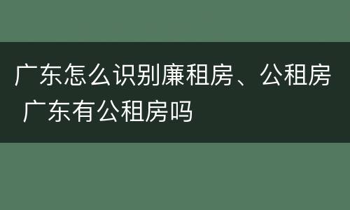 广东怎么识别廉租房、公租房 广东有公租房吗