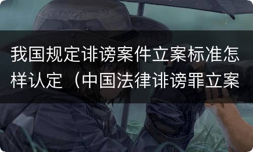 我国规定诽谤案件立案标准怎样认定（中国法律诽谤罪立案标准）