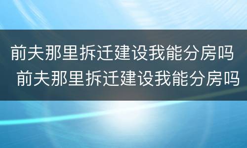 前夫那里拆迁建设我能分房吗 前夫那里拆迁建设我能分房吗小说