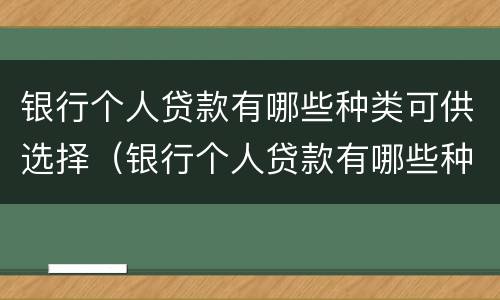 银行个人贷款有哪些种类可供选择（银行个人贷款有哪些种类可供选择银行）