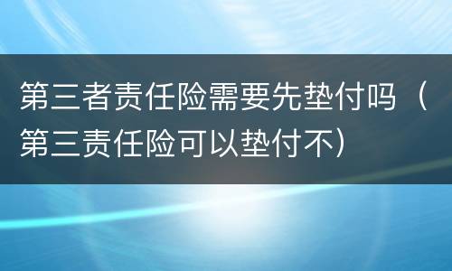 第三者责任险需要先垫付吗（第三责任险可以垫付不）