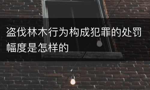 盗伐林木行为构成犯罪的处罚幅度是怎样的