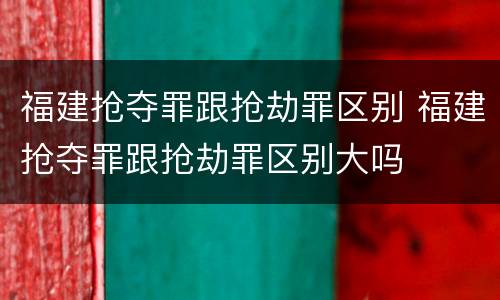 福建抢夺罪跟抢劫罪区别 福建抢夺罪跟抢劫罪区别大吗