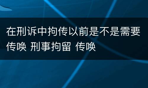 在刑诉中拘传以前是不是需要传唤 刑事拘留 传唤