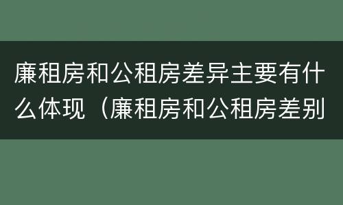 廉租房和公租房差异主要有什么体现（廉租房和公租房差别）