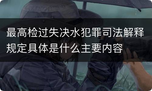 最高检过失决水犯罪司法解释规定具体是什么主要内容