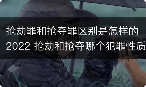 抢劫罪和抢夺罪区别是怎样的2022 抢劫和抢夺哪个犯罪性质严重