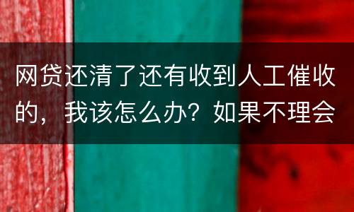 网贷还清了还有收到人工催收的，我该怎么办？如果不理会会不会爆通讯录