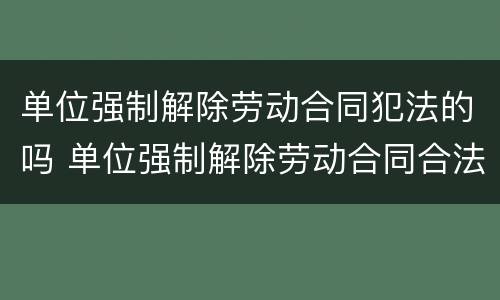 单位强制解除劳动合同犯法的吗 单位强制解除劳动合同合法吗?