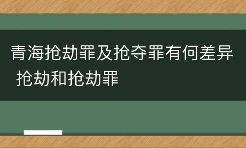 青海抢劫罪及抢夺罪有何差异 抢劫和抢劫罪