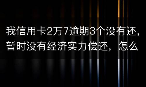 我信用卡2万7逾期3个没有还，暂时没有经济实力偿还，怎么办，银行说要报案