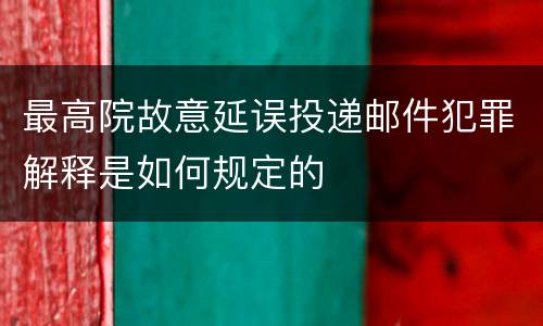 最高院故意延误投递邮件犯罪解释是如何规定的