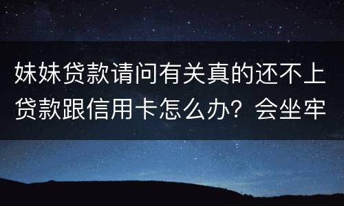 妹妹贷款请问有关真的还不上贷款跟信用卡怎么办？会坐牢