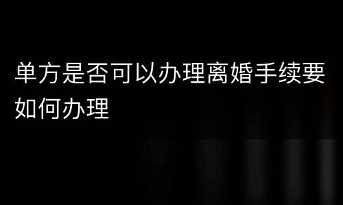 单方是否可以办理离婚手续要如何办理