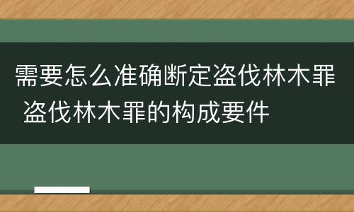 需要怎么准确断定盗伐林木罪 盗伐林木罪的构成要件