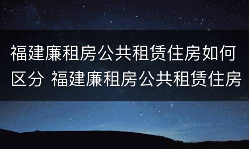 福建廉租房公共租赁住房如何区分 福建廉租房公共租赁住房如何区分房号