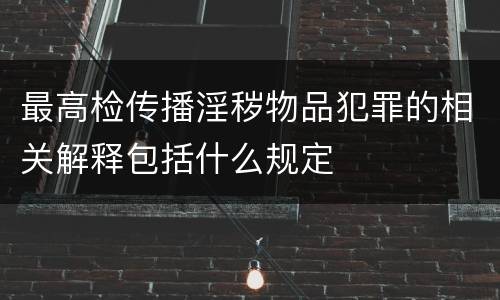 最高检传播淫秽物品犯罪的相关解释包括什么规定