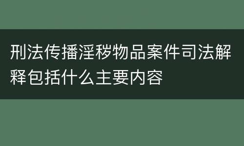 刑法传播淫秽物品案件司法解释包括什么主要内容