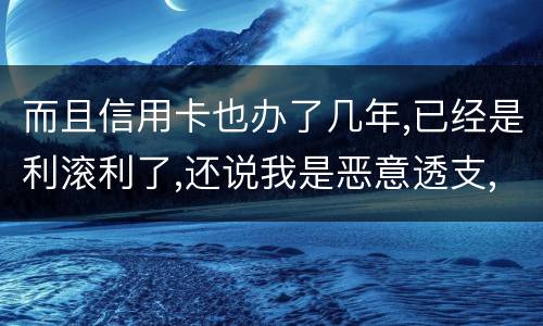 而且信用卡也办了几年,已经是利滚利了,还说我是恶意透支,我该怎么办