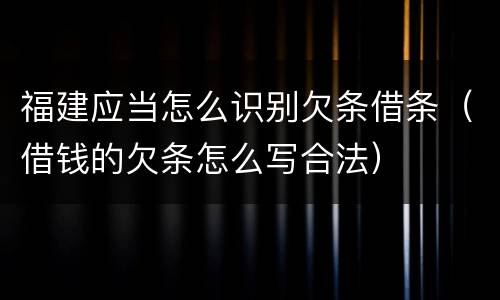 福建应当怎么识别欠条借条（借钱的欠条怎么写合法）