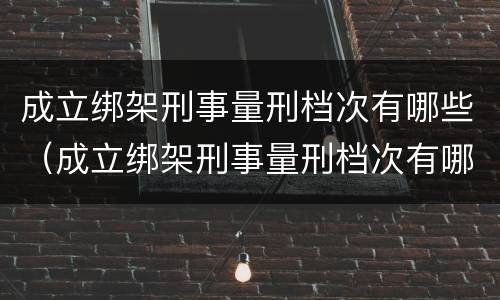 成立绑架刑事量刑档次有哪些（成立绑架刑事量刑档次有哪些情形）